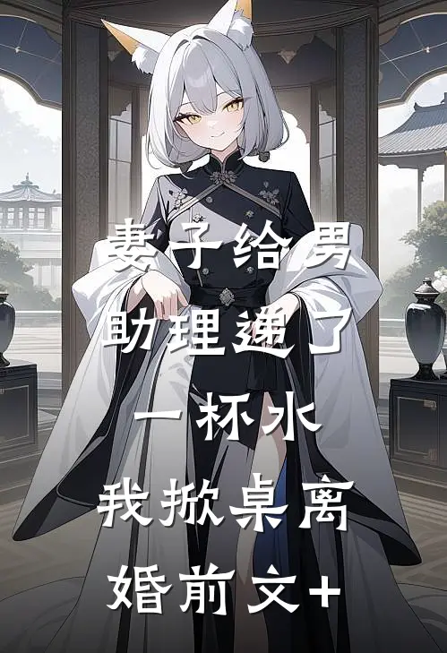 妻子给男助理递了一杯水，我掀桌离婚前文+