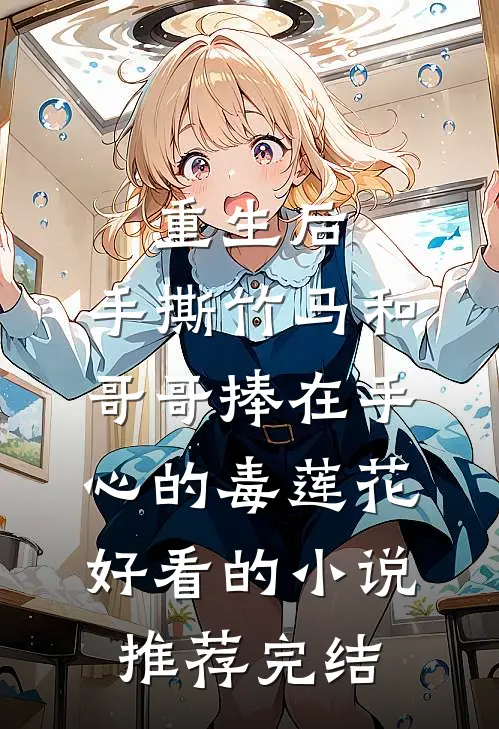 重生后，手撕竹马和哥哥捧在手心的毒莲花好看的小说推荐完结