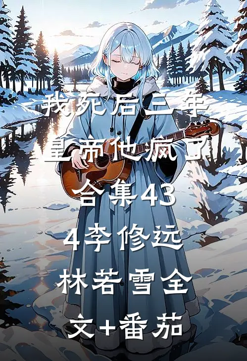 我死后三年，皇帝他疯了合集434李修远林若雪全文+番茄