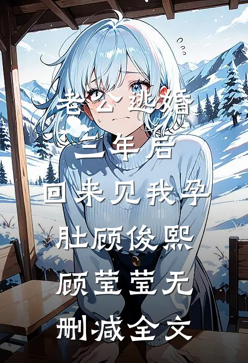 老公逃婚三年后，回来见我孕肚顾俊熙顾莹莹无删减全文