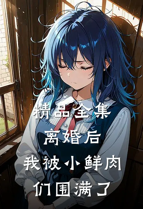 精品全集离婚后，我被小鲜肉们围满了