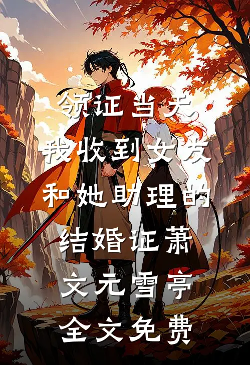 领证当天，我收到女友和她助理的结婚证萧文元雪亭全文免费