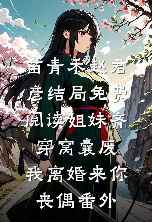苗青禾赵君彦结局免费阅读姐妹齐穿窝囊废，我离婚来你丧偶番外