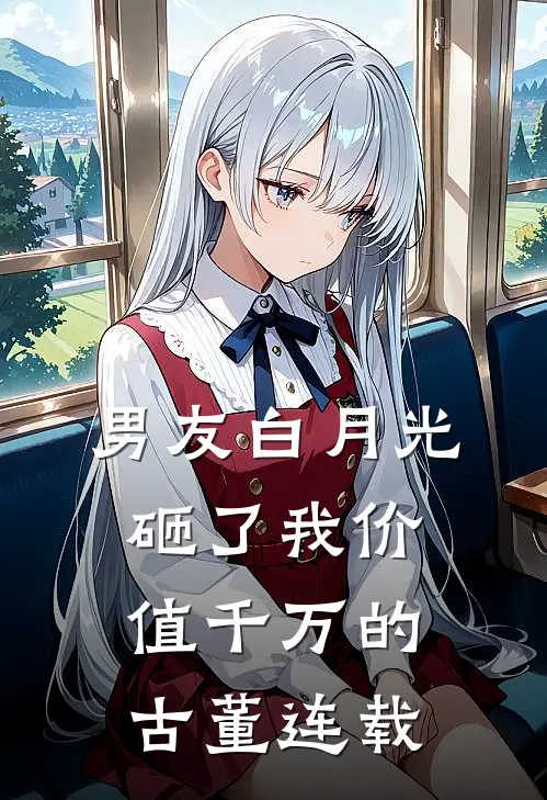 男友白月光砸了我价值千万的古董连载