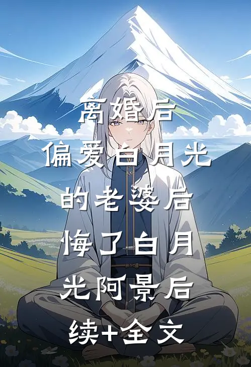 离婚后，偏爱白月光的老婆后悔了白月光阿景后续+全文