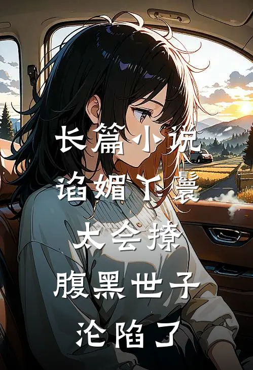 长篇小说谄媚丫鬟太会撩，腹黑世子沦陷了