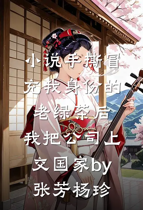 小说手撕冒充我身份的老绿茶后，我把公司上交国家by张芳杨珍