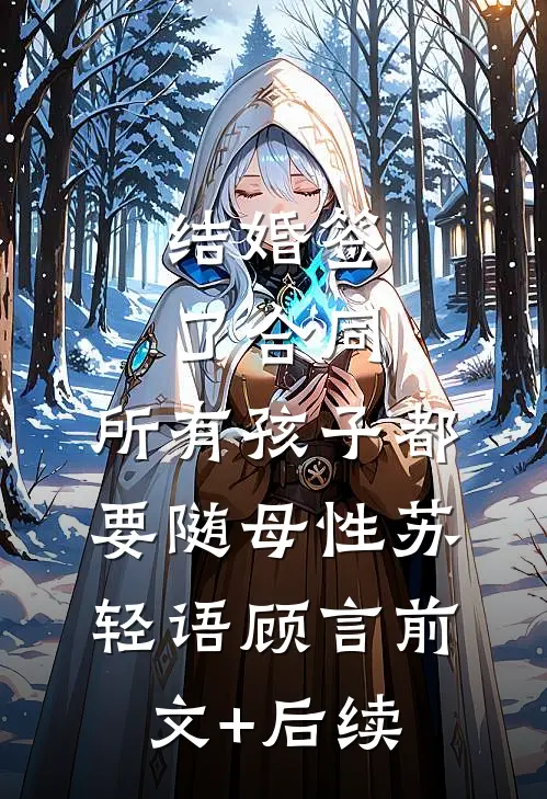 结婚签了合同，所有孩子都要随母性苏轻语顾言前文+后续