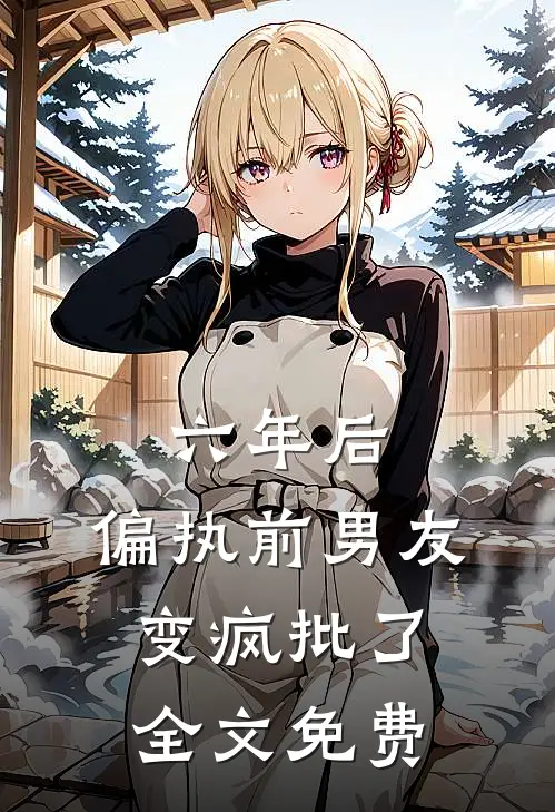 六年后，偏执前男友变疯批了全文免费