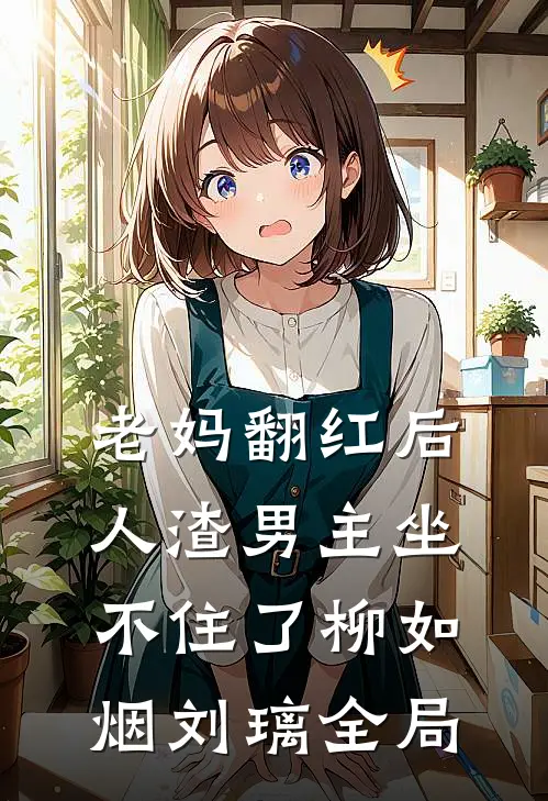 老妈翻红后，人渣男主坐不住了柳如烟刘璃全局