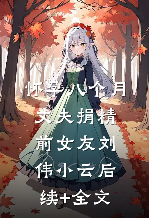 怀孕八个月，丈夫捐精前女友刘伟小云后续+全文