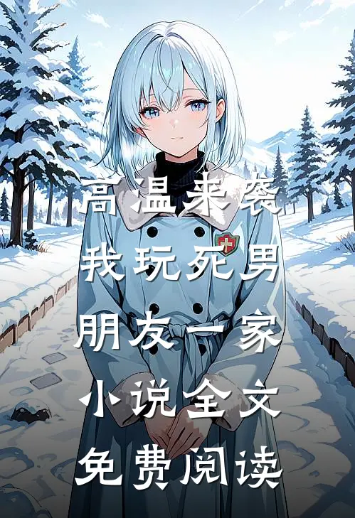 高温来袭，我玩死男朋友一家小说全文免费阅读