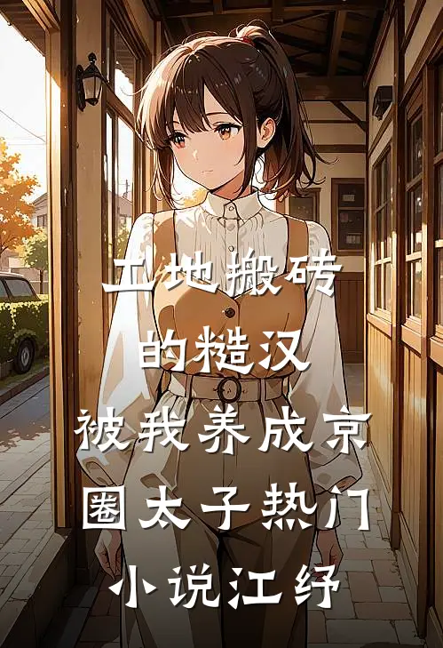 工地搬砖的糙汉，被我养成京圈太子热门小说江纾