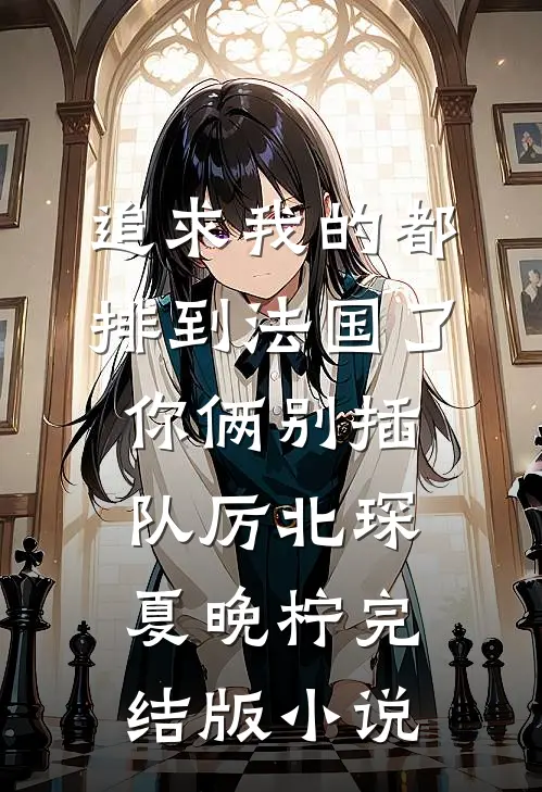 追求我的都排到法国了，你俩别插队厉北琛夏晚柠完结版小说