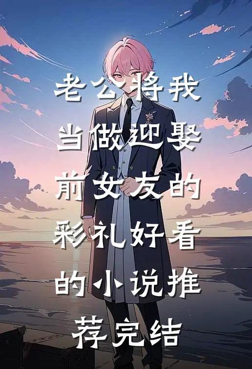 老公将我当做迎娶前女友的彩礼好看的小说推荐完结