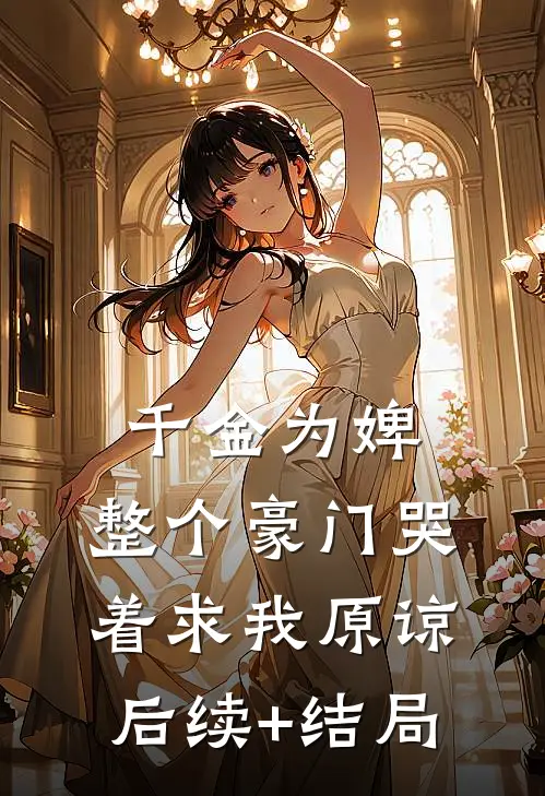 千金为婢，整个豪门哭着求我原谅后续+结局