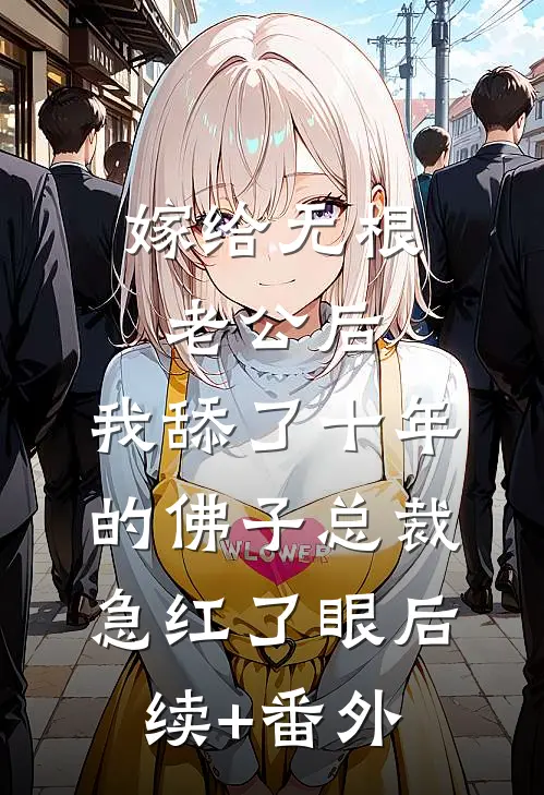 嫁给无根老公后，我舔了十年的佛子总裁急红了眼后续+番外