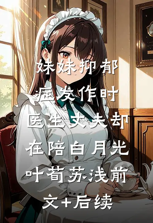 妹妹抑郁症发作时，医生丈夫却在陪白月光叶荀苏浅前文+后续