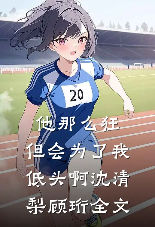 他那么狂，但会为了我低头啊沈清梨顾珩全文