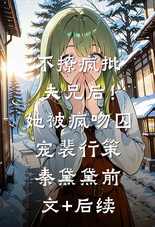 不撩疯批夫兄后！她被疯吻囚宠裴行策秦黛黛前文+后续