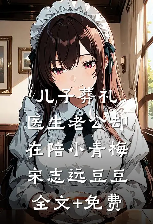 儿子葬礼，医生老公却在陪小青梅宋志远豆豆全文+免费