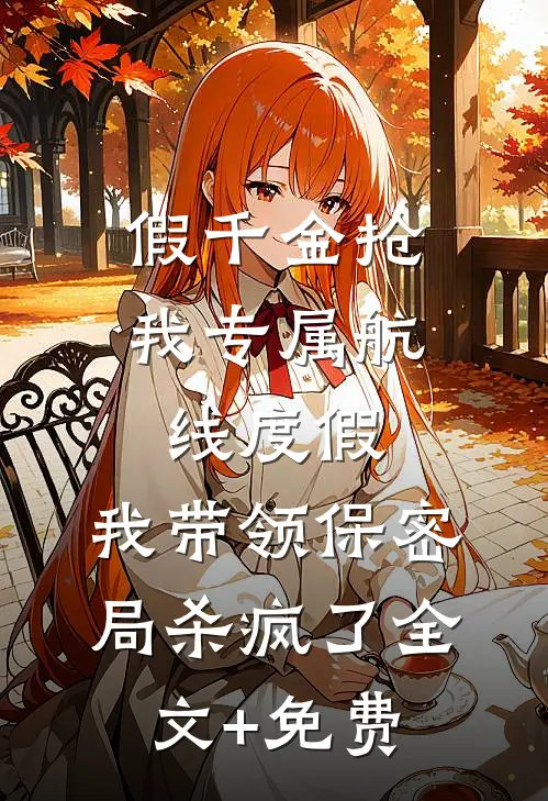 假千金抢我专属航线度假，我带领保密局杀疯了全文+免费