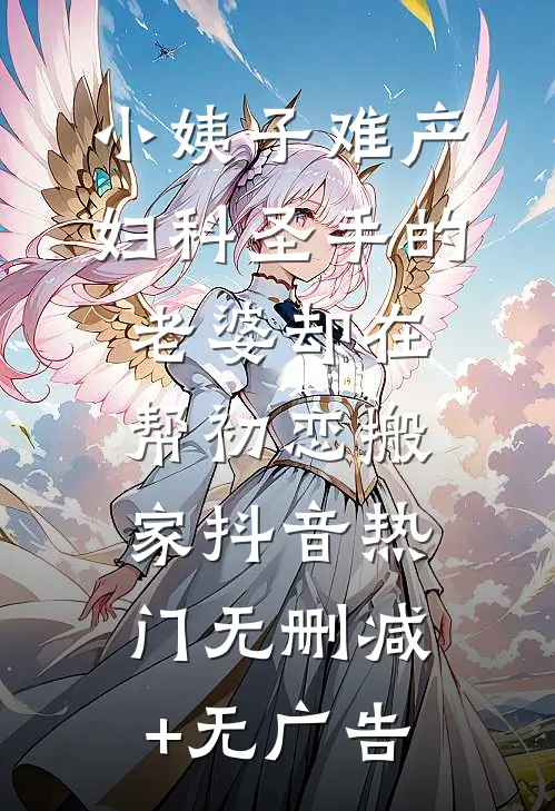 小姨子难产，妇科圣手的老婆却在帮初恋搬家抖音热门无删减+无广告