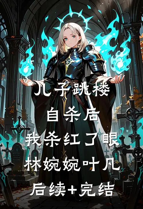 儿子跳楼自杀后，我杀红了眼林婉婉叶凡后续+完结