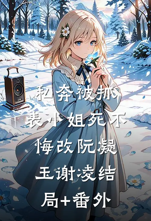 私奔被抓，表小姐死不悔改阮凝玉谢凌结局+番外