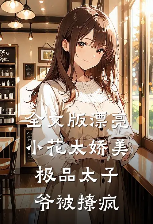 全文版漂亮小花太娇美，极品太子爷被撩疯