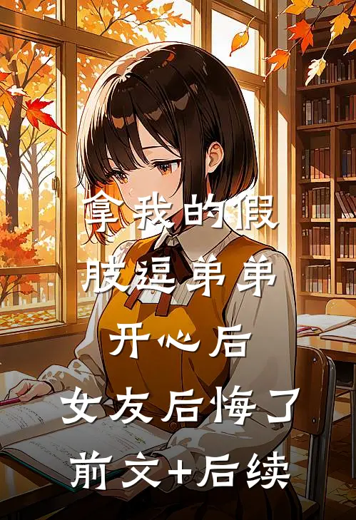 拿我的假肢逗弟弟开心后，女友后悔了前文+后续