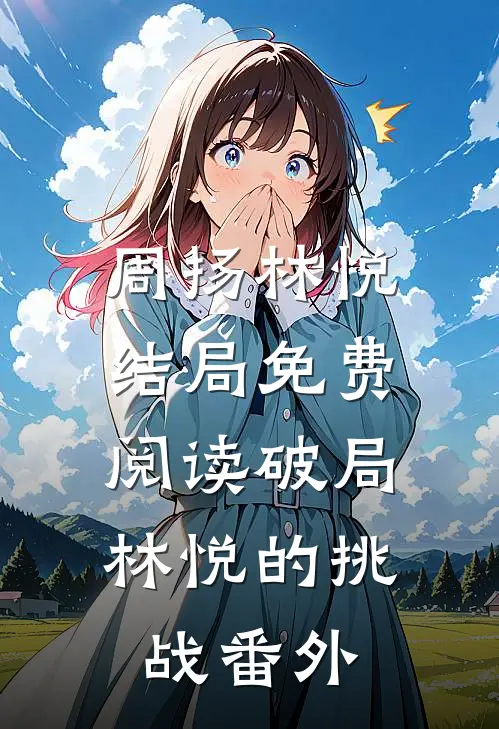 周扬林悦结局免费阅读破局：林悦的挑战番外