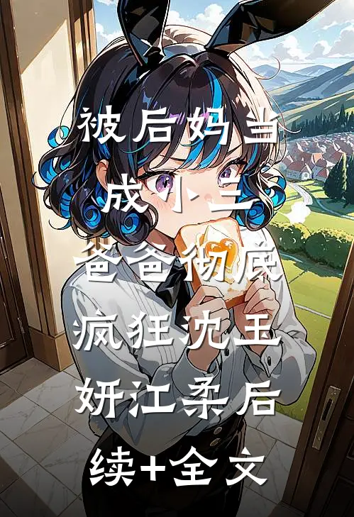 被后妈当成小三，爸爸彻底疯狂沈玉妍江柔后续+全文