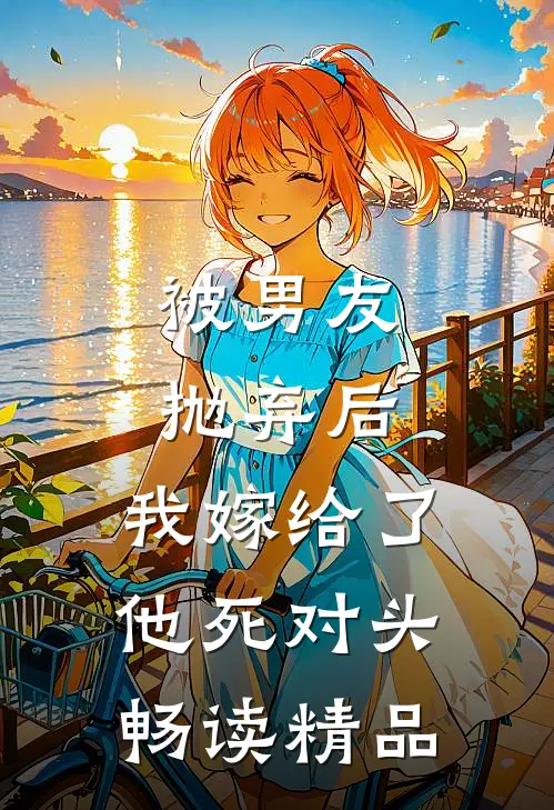 被男友抛弃后，我嫁给了他死对头畅读精品