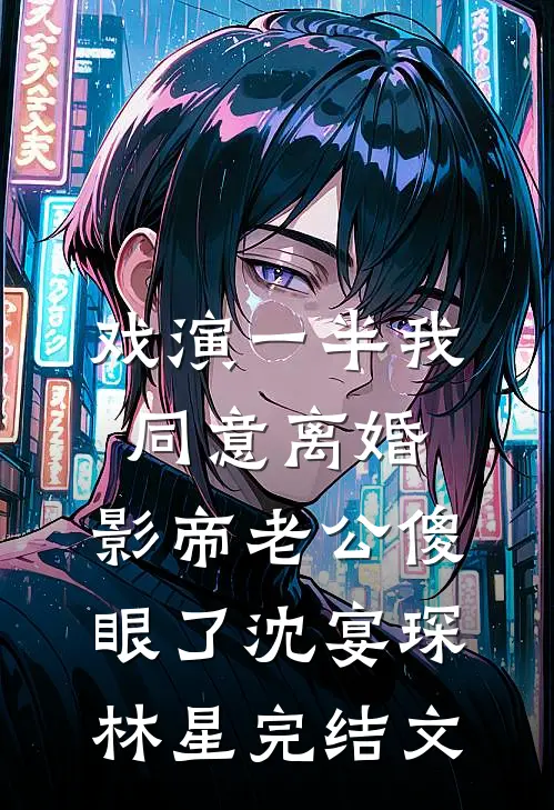 戏演一半我同意离婚，影帝老公傻眼了沈宴琛林星完结文