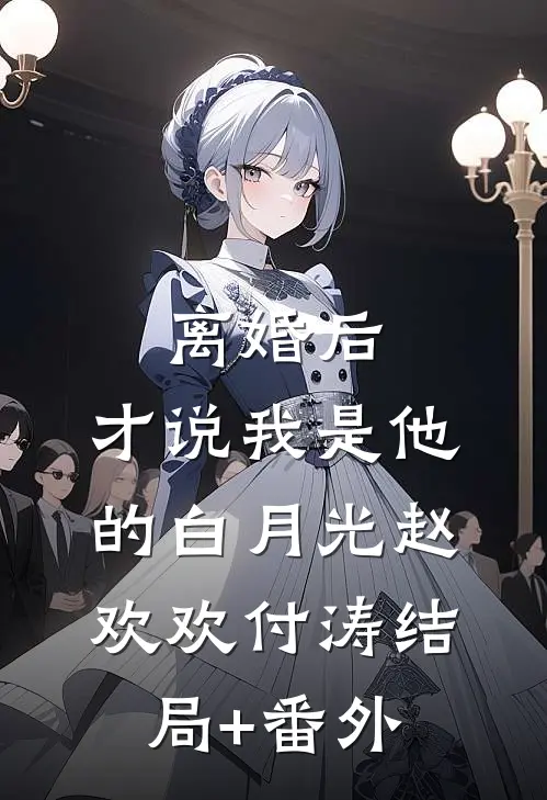 离婚后，才说我是他的白月光赵欢欢付涛结局+番外