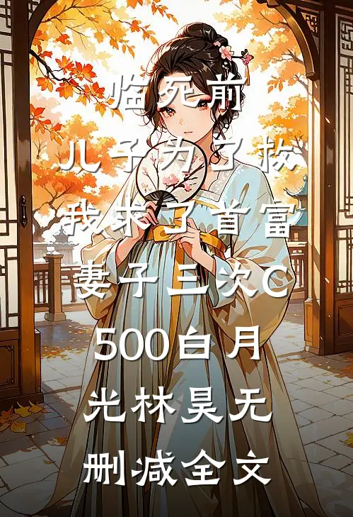 临死前，儿子为了救我求了首富妻子三次C500白月光林昊无删减全文