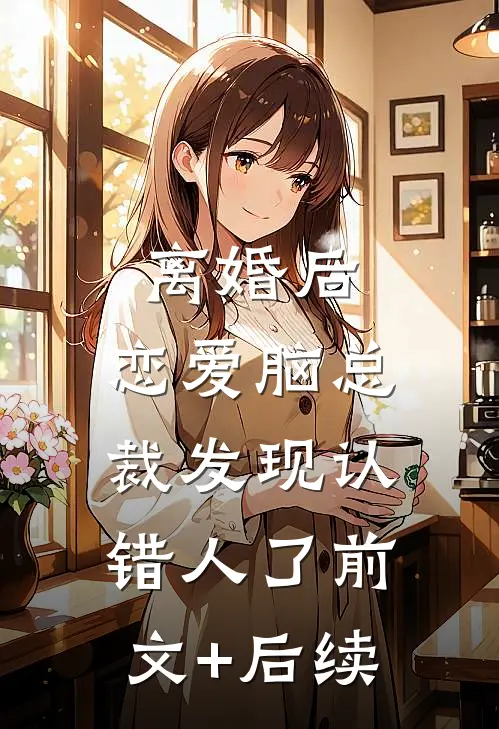 离婚后，恋爱脑总裁发现认错人了前文+后续