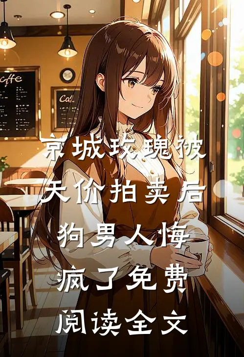 京城玫瑰被天价拍卖后，狗男人悔疯了免费阅读全文