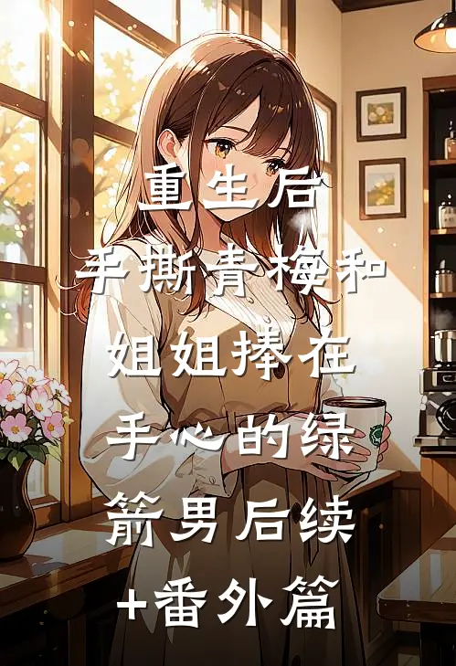 重生后，手撕青梅和姐姐捧在手心的绿箭男后续+番外篇
