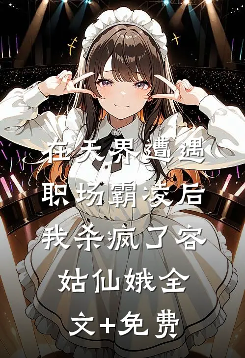在天界遭遇职场霸凌后，我杀疯了容姑仙娥全文+免费