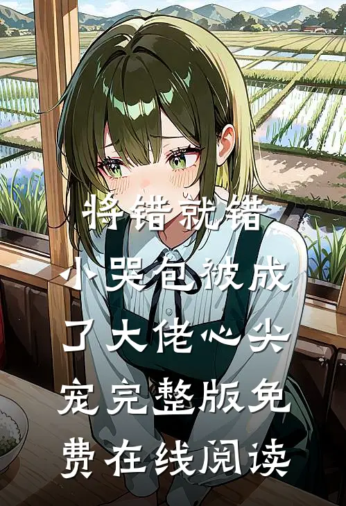 将错就错：小哭包被成了大佬心尖宠完整版免费在线阅读