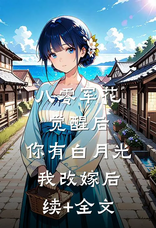 八零军花觉醒后，你有白月光我改嫁后续+全文
