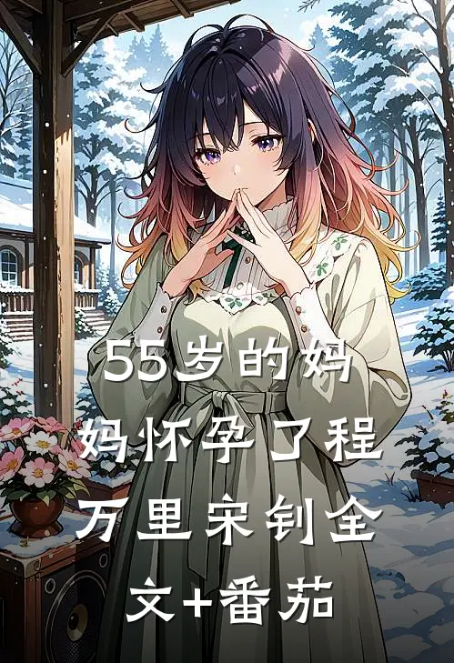 55岁的妈妈怀孕了程万里宋钊全文+番茄