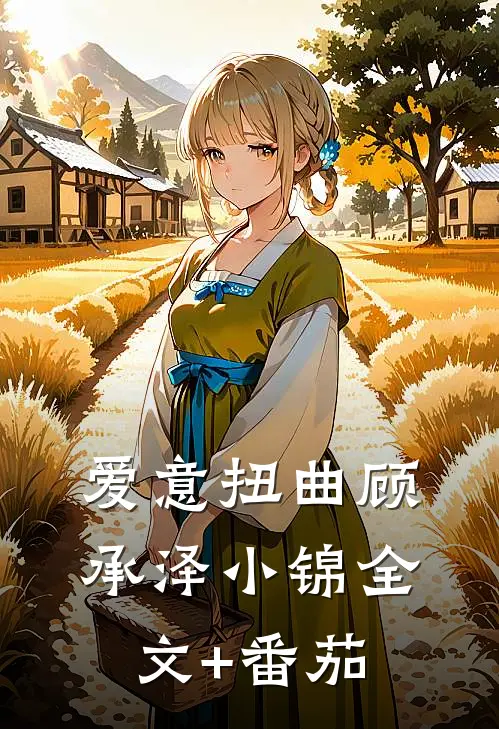 爱意扭曲顾承泽小锦全文+番茄
