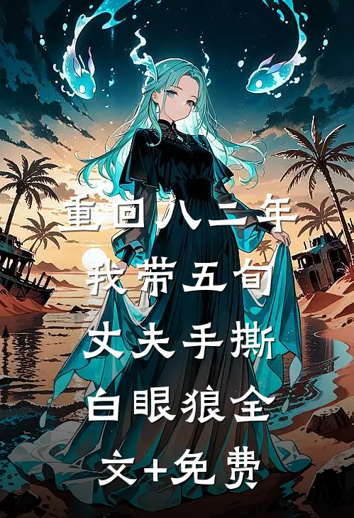 重回八二年，我带五旬丈夫手撕白眼狼全文+免费