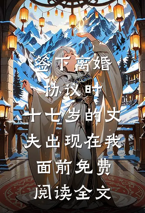 签下离婚协议时，十七岁的丈夫出现在我面前免费阅读全文