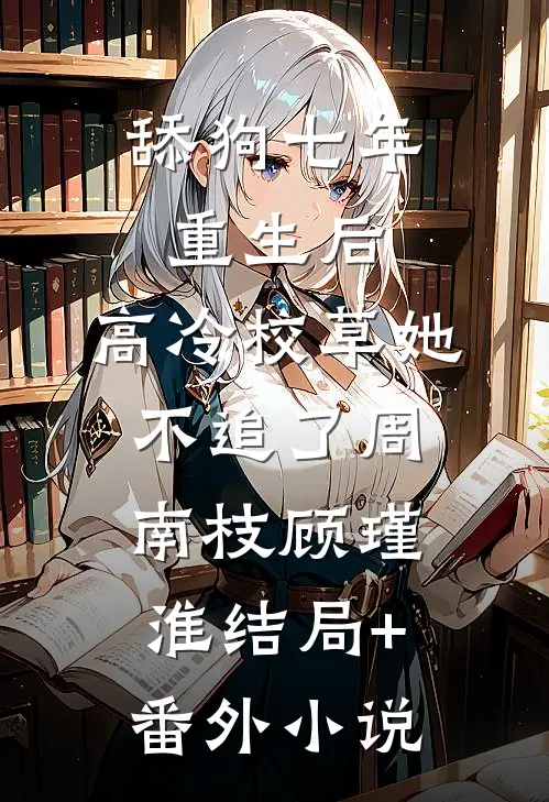 舔狗七年重生后，高冷校草她不追了周南枝顾瑾淮结局+番外小说