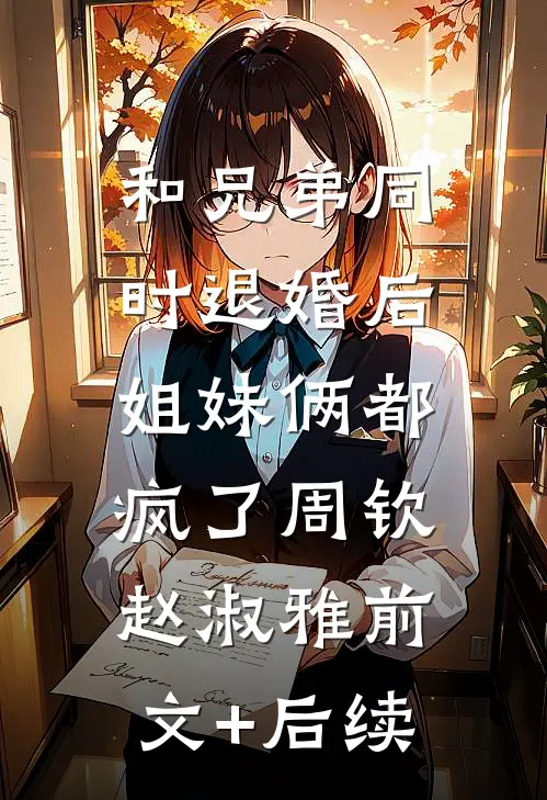 和兄弟同时退婚后，姐妹俩都疯了周钦赵淑雅前文+后续