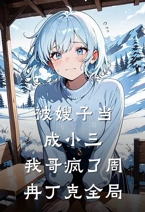 被嫂子当成小三，我哥疯了周冉丁克全局
